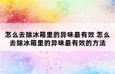 怎么去除冰箱里的异味最有效 怎么去除冰箱里的异味最有效的方法